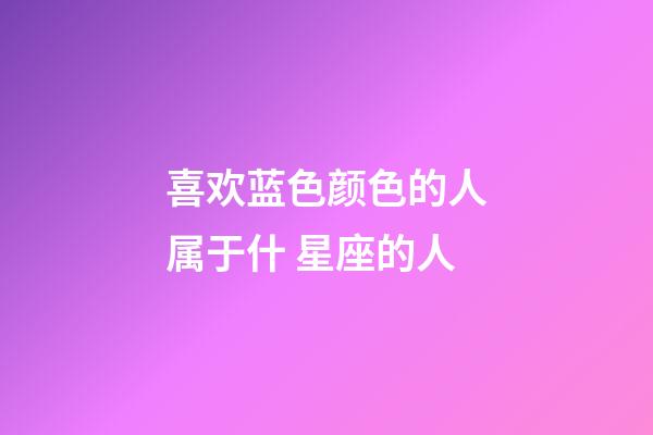 喜欢蓝色颜色的人属于什 星座的人-第1张-星座运势-玄机派